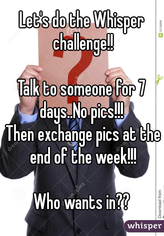 Let's do the Whisper challenge!!

Talk to someone for 7 days..No pics!!! 
 Then exchange pics at the end of the week!!!

Who wants in??