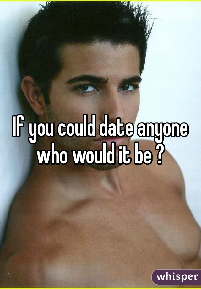 If you could date anyone who would it be ?