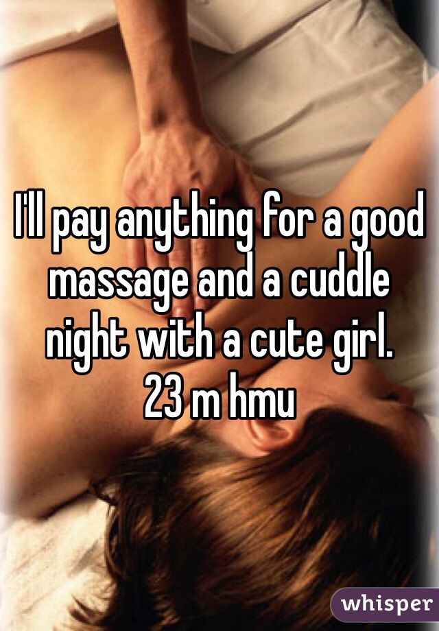 I'll pay anything for a good massage and a cuddle night with a cute girl.
23 m hmu 
