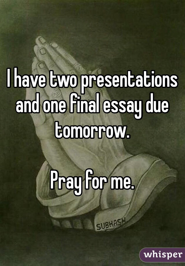 I have two presentations and one final essay due tomorrow.

Pray for me. 