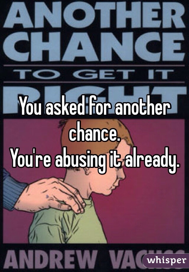 You asked for another chance.
You're abusing it already. 