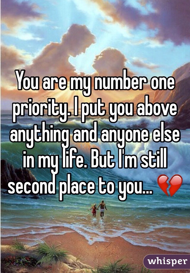 You are my number one priority. I put you above anything and anyone else in my life. But I'm still second place to you... 💔