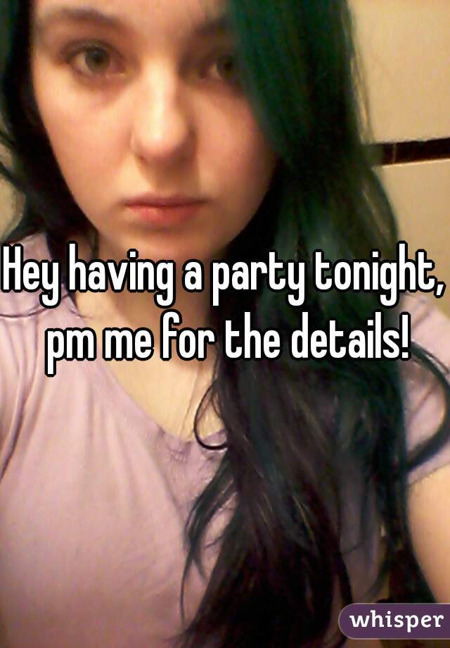 Hey having a party tonight, pm me for the details!