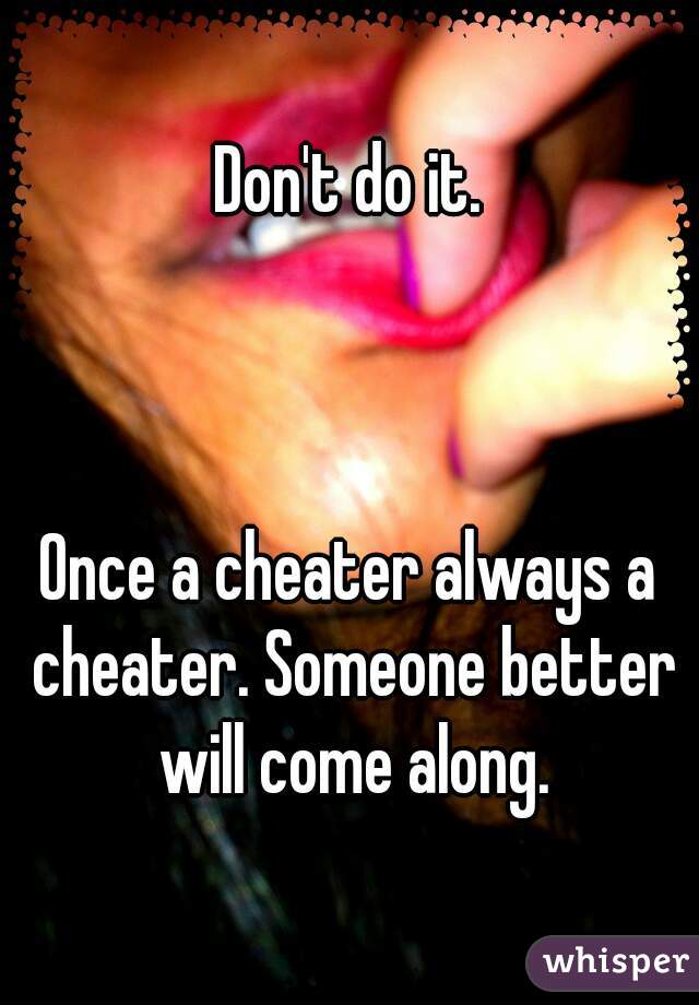 Don't do it.



Once a cheater always a cheater. Someone better will come along.