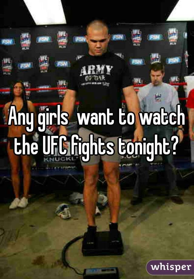 Any girls  want to watch the UFC fights tonight? 