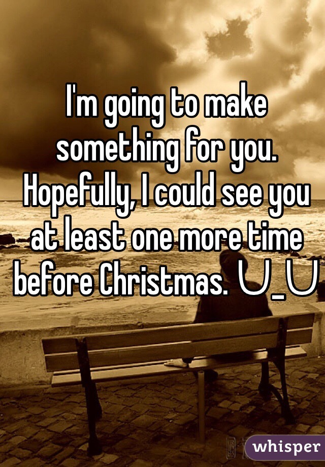 I'm going to make something for you. Hopefully, I could see you at least one more time before Christmas. ᑌ_ᑌ
