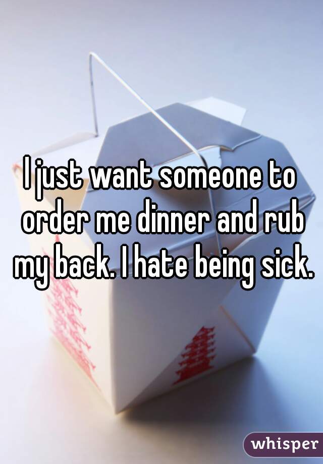 I just want someone to order me dinner and rub my back. I hate being sick.