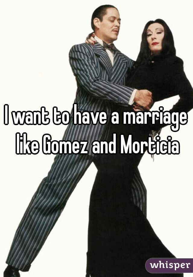 I want to have a marriage like Gomez and Morticia