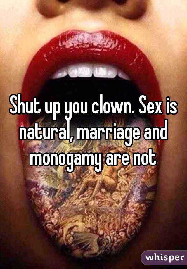 Shut up you clown. Sex is natural, marriage and monogamy are not