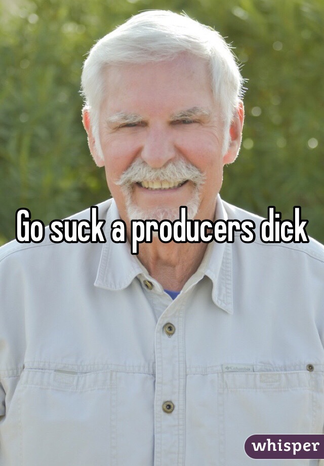 Go suck a producers dick 