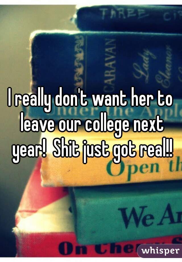 I really don't want her to leave our college next year!  Shit just got real!!