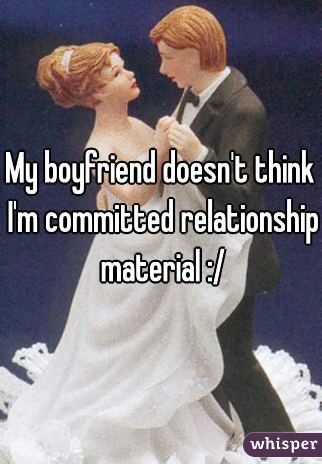 My boyfriend doesn't think I'm committed relationship material :/
