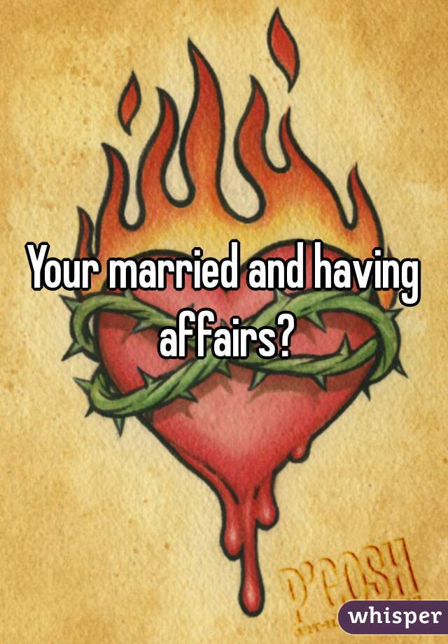 Your married and having affairs?