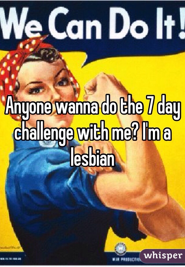 Anyone wanna do the 7 day challenge with me? I'm a lesbian