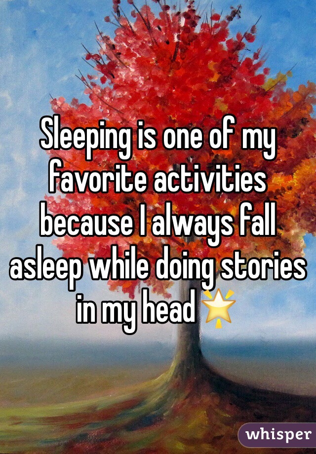 Sleeping is one of my favorite activities because I always fall asleep while doing stories in my head🌟