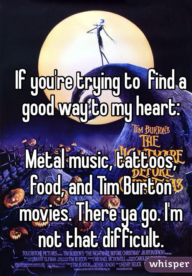 If you're trying to  find a good way to my heart:

Metal music, tattoos, food, and Tim Burton movies. There ya go. I'm not that difficult. 