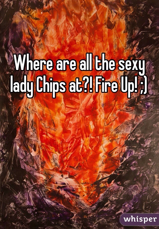 Where are all the sexy lady Chips at?! Fire Up! ;)