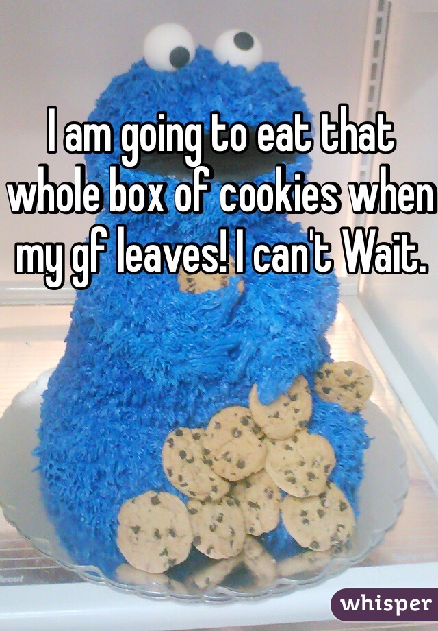 I am going to eat that whole box of cookies when my gf leaves! I can't Wait. 