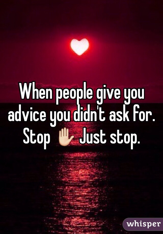 When people give you advice you didn't ask for. Stop ✋ Just stop. 