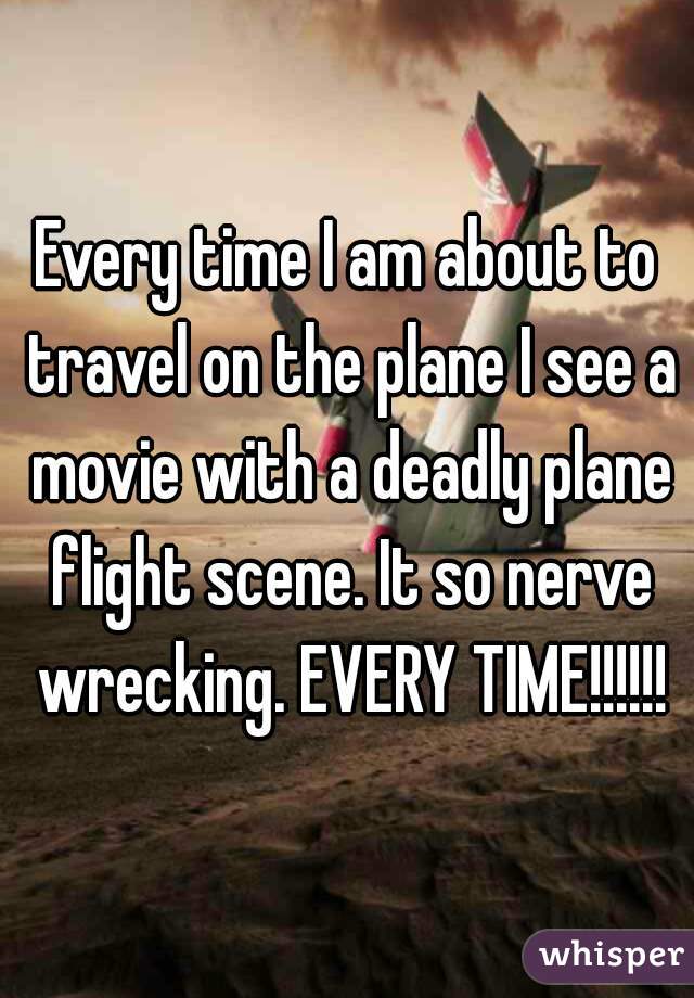 Every time I am about to travel on the plane I see a movie with a deadly plane flight scene. It so nerve wrecking. EVERY TIME!!!!!!