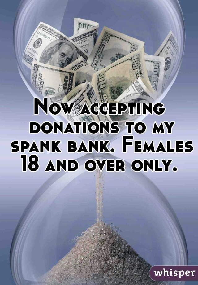 Now accepting donations to my spank bank. Females 18 and over only. 