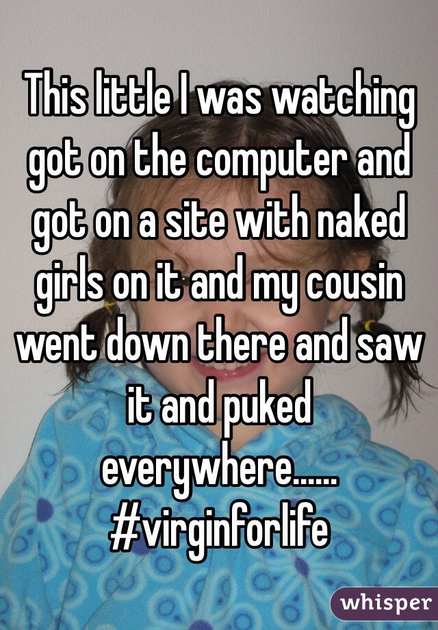This little I was watching got on the computer and got on a site with naked girls on it and my cousin went down there and saw it and puked everywhere...... #virginforlife