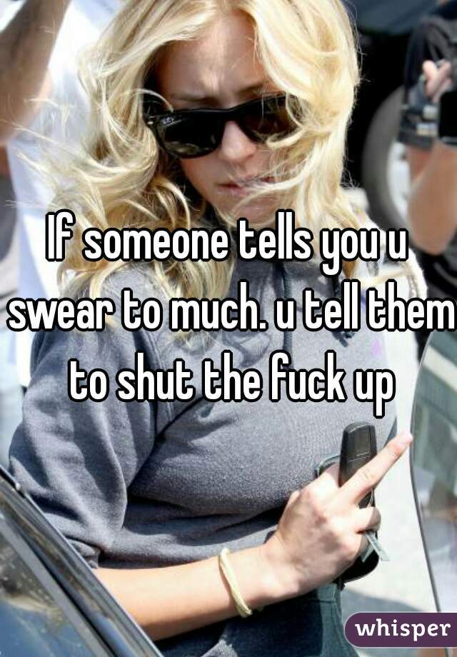 If someone tells you u swear to much. u tell them to shut the fuck up