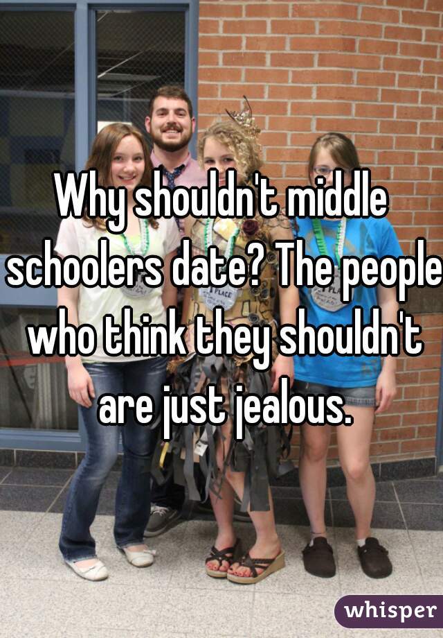Why shouldn't middle schoolers date? The people who think they shouldn't are just jealous.