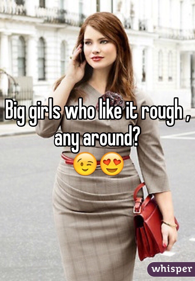 Big girls who like it rough , any around?
😉😍