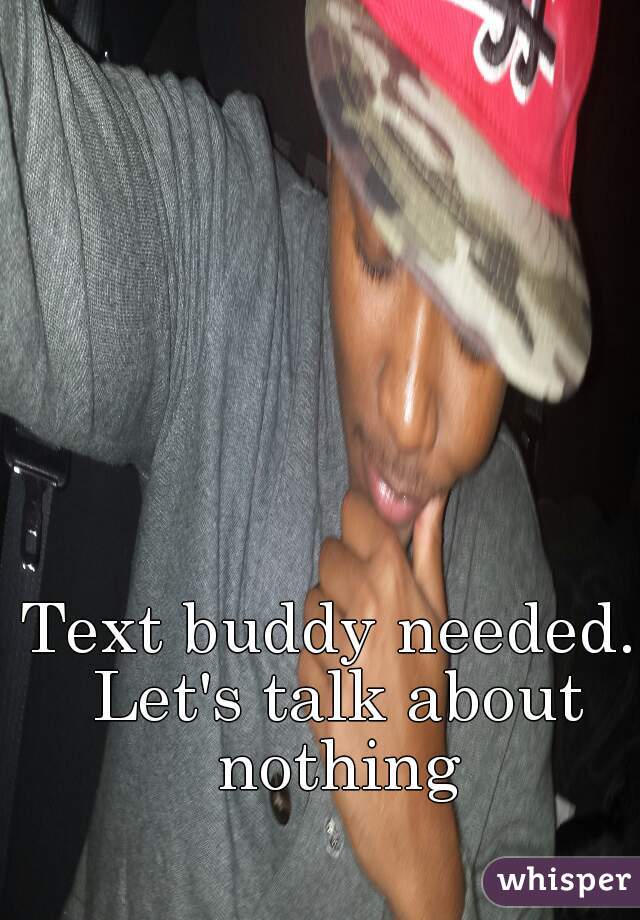 Text buddy needed. Let's talk about nothing