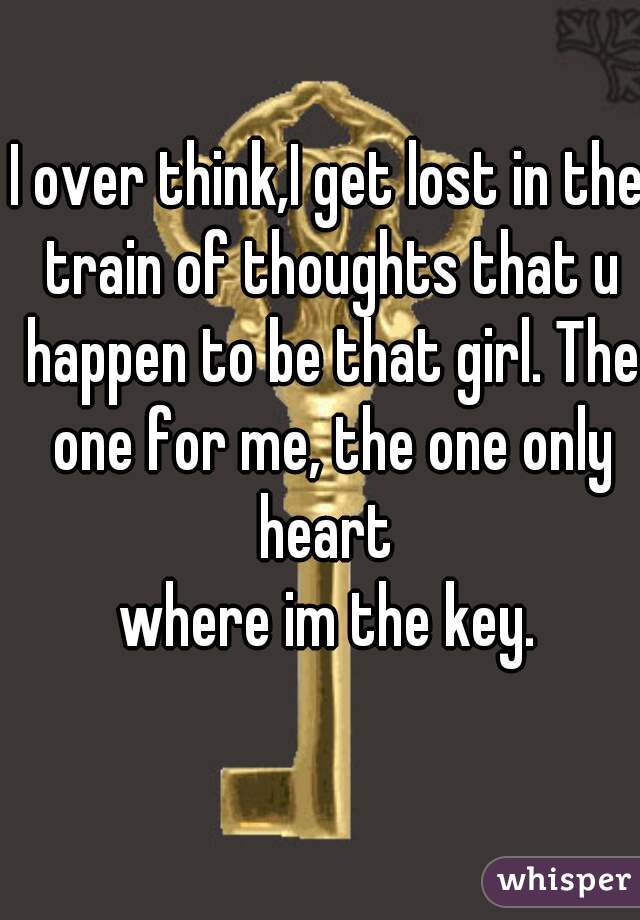 I over think,I get lost in the train of thoughts that u happen to be that girl. The one for me, the one only heart 
where im the key.