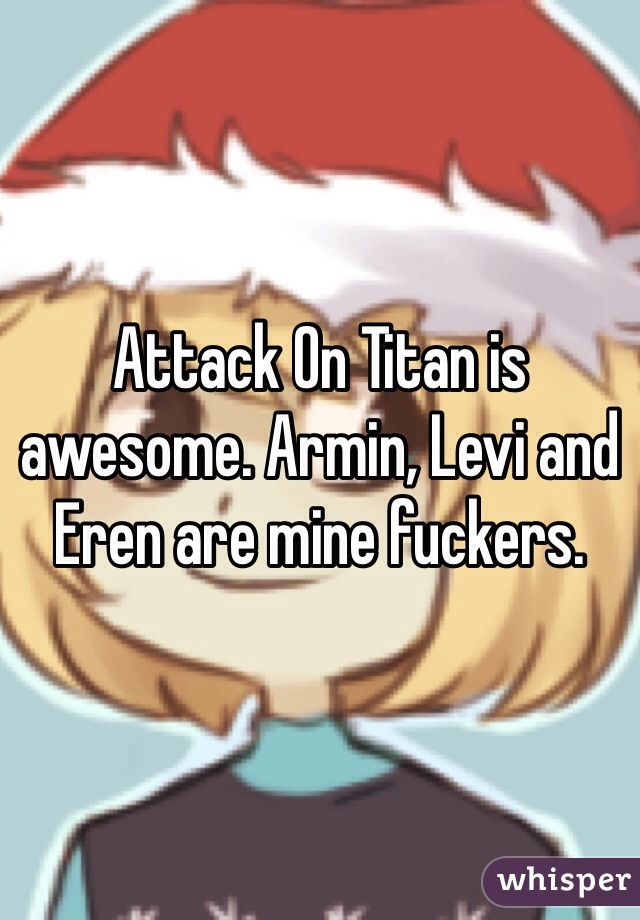 Attack On Titan is awesome. Armin, Levi and Eren are mine fuckers.