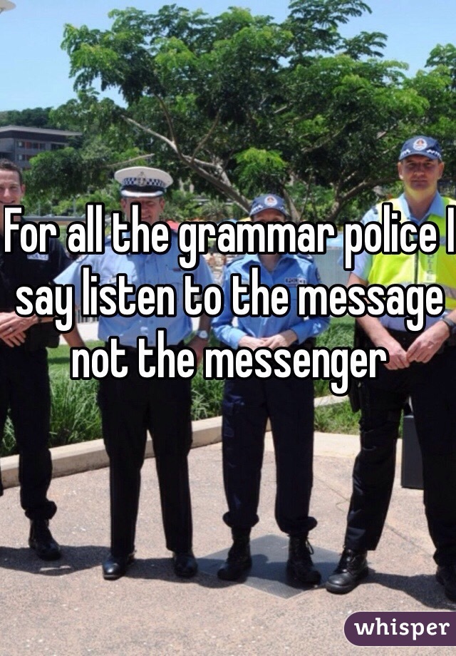 For all the grammar police I say listen to the message not the messenger
