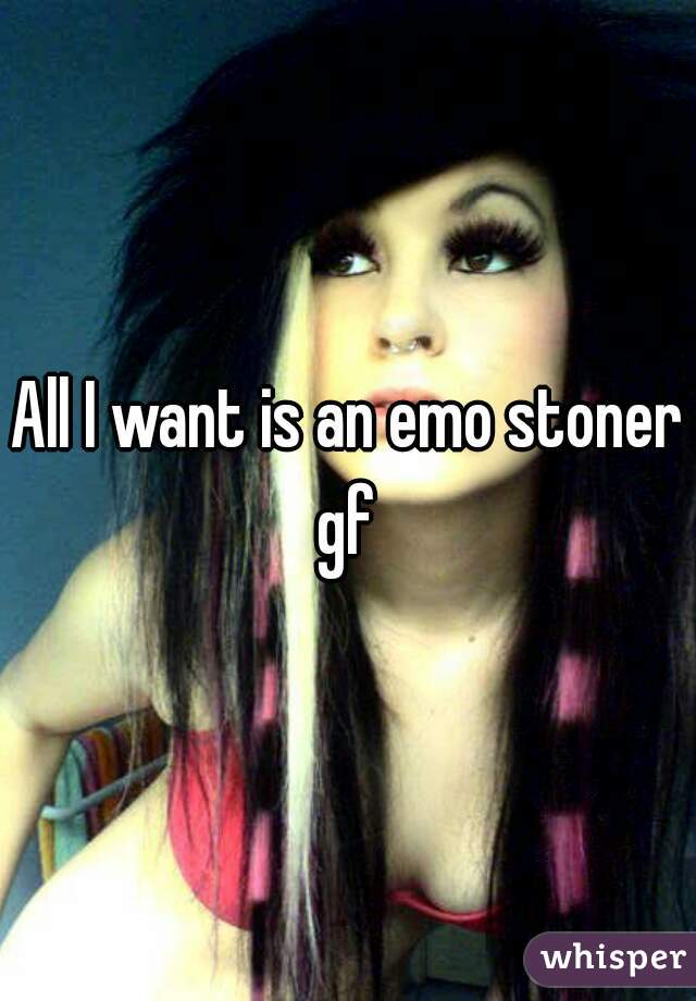 All I want is an emo stoner gf 