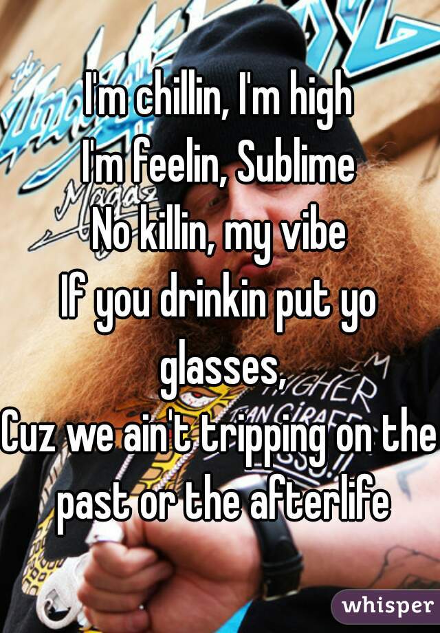 I'm chillin, I'm high
I'm feelin, Sublime
No killin, my vibe
If you drinkin put yo glasses,
Cuz we ain't tripping on the past or the afterlife