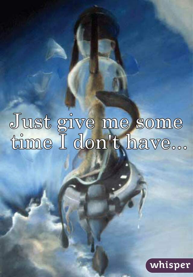 Just give me some time I don't have...