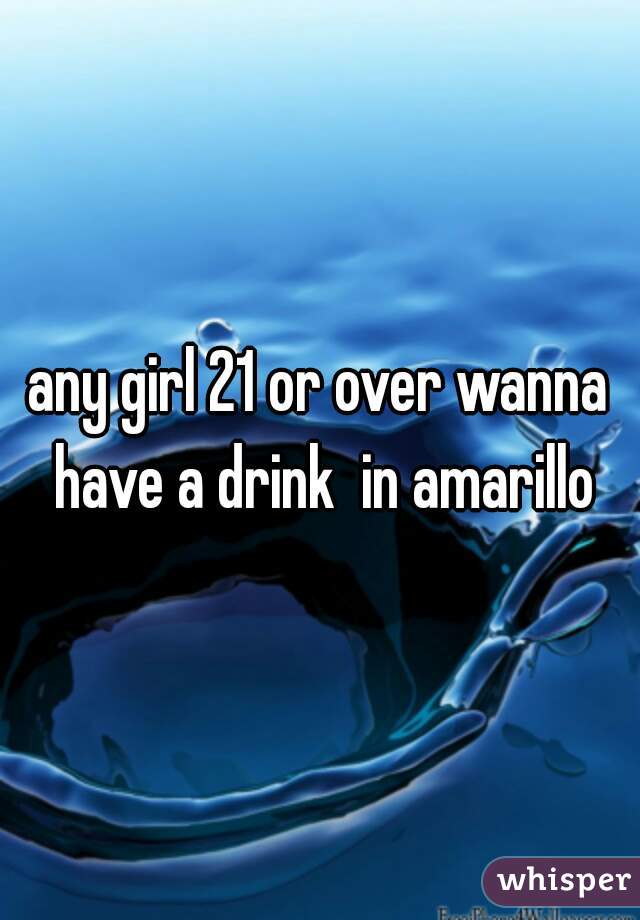 any girl 21 or over wanna have a drink  in amarillo
