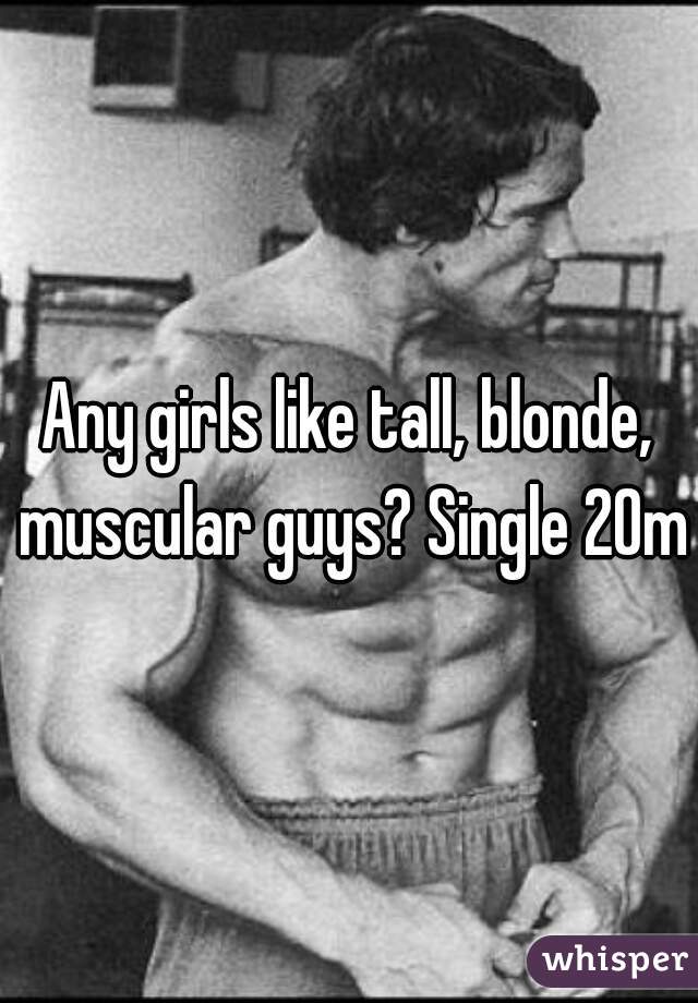 Any girls like tall, blonde, muscular guys? Single 20m