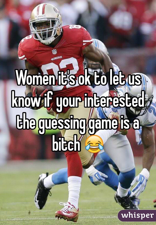 Women it's ok to let us know if your interested the guessing game is a bitch 😂