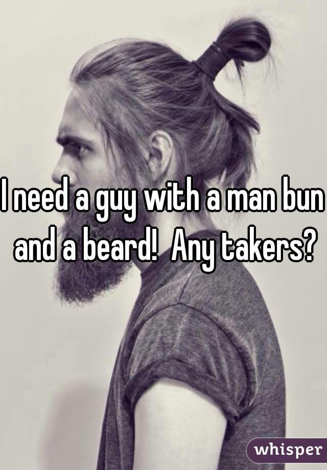 I need a guy with a man bun and a beard!  Any takers?