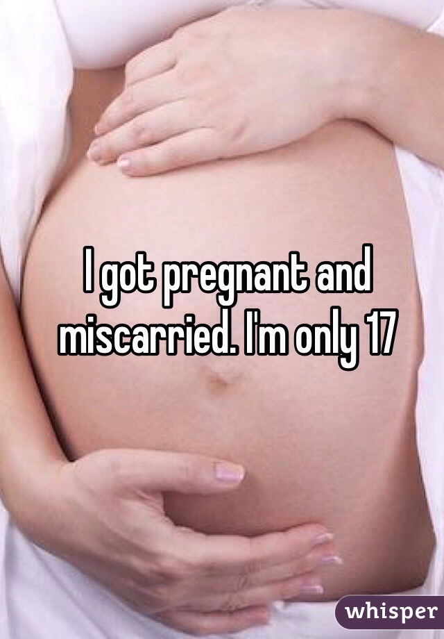 I got pregnant and miscarried. I'm only 17 