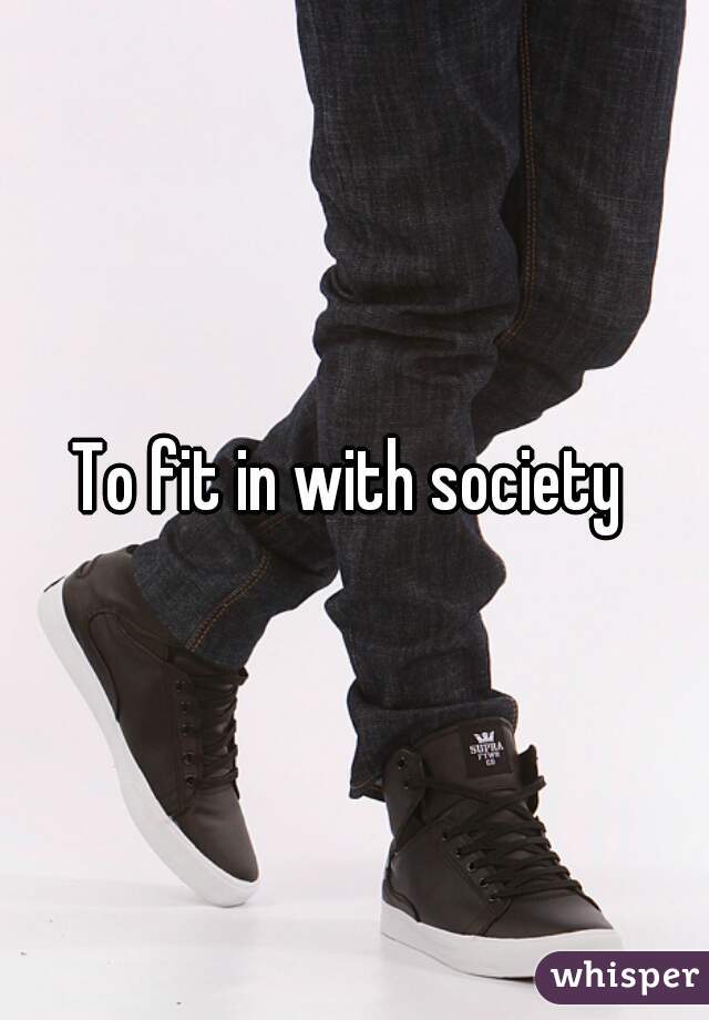 To fit in with society 