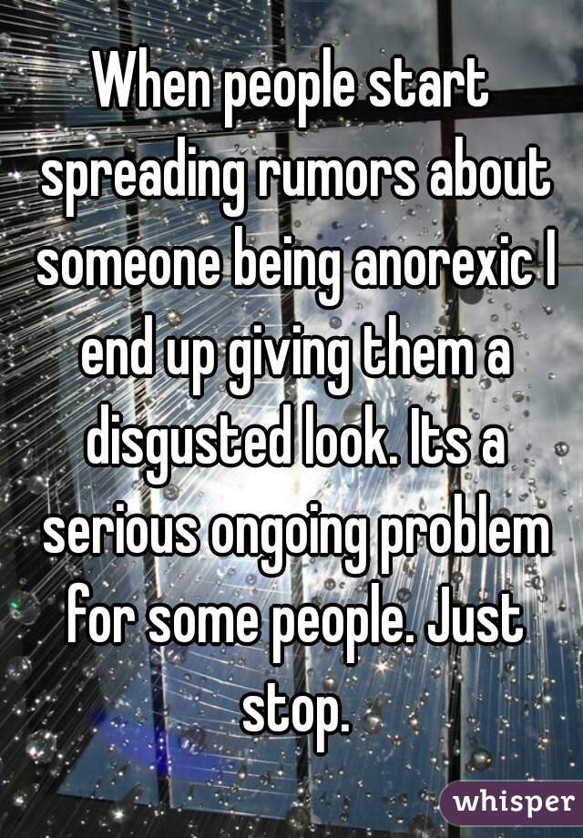 When people start spreading rumors about someone being anorexic I end up giving them a disgusted look. Its a serious ongoing problem for some people. Just stop.