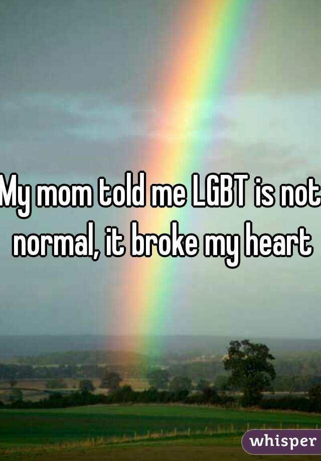 My mom told me LGBT is not normal, it broke my heart