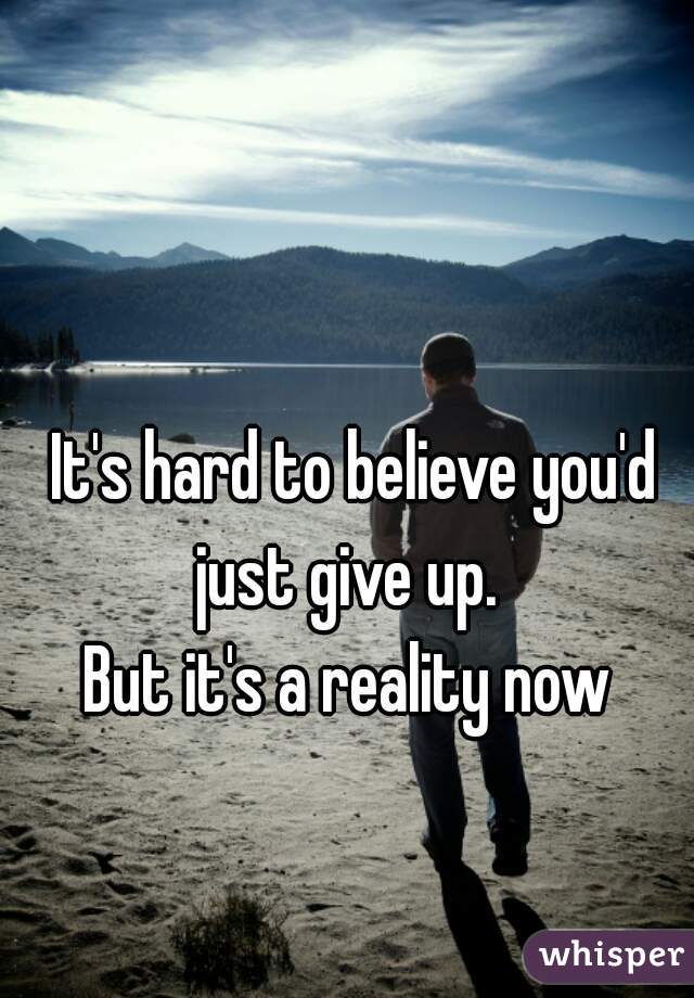 It's hard to believe you'd just give up.  
But it's a reality now 
