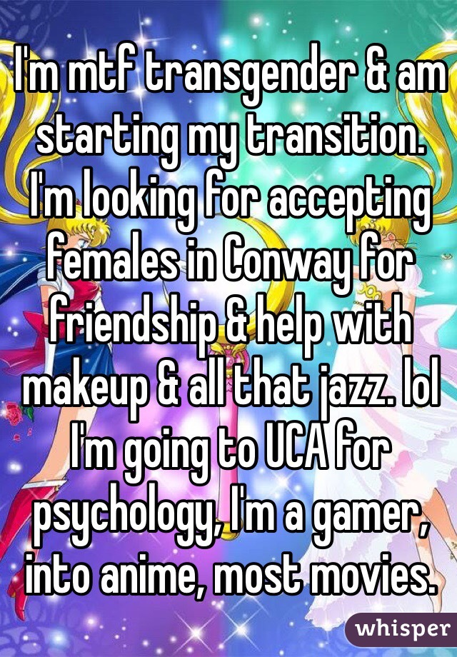 I'm mtf transgender & am starting my transition. 
I'm looking for accepting females in Conway for friendship & help with makeup & all that jazz. lol 
I'm going to UCA for psychology, I'm a gamer, into anime, most movies. 
