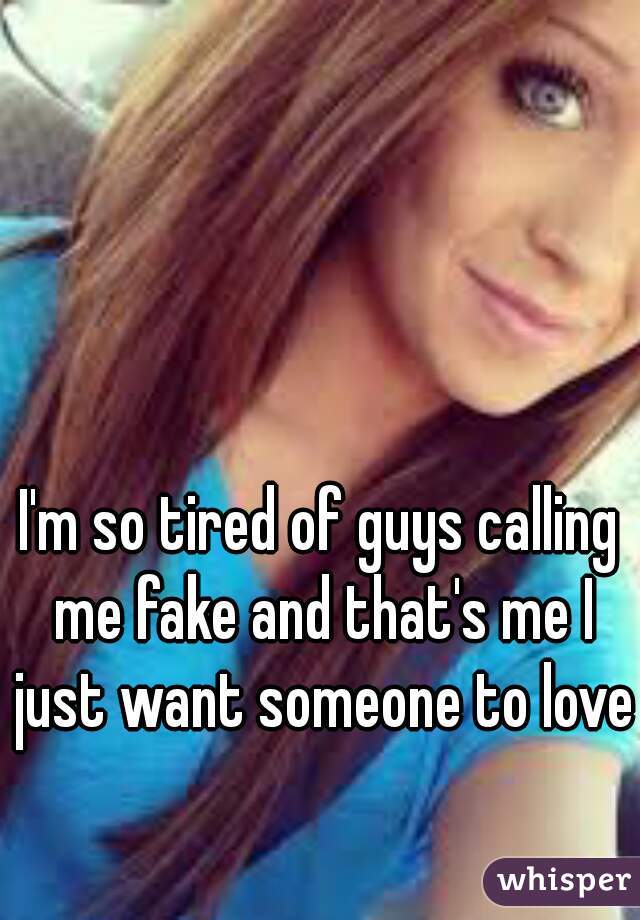 I'm so tired of guys calling me fake and that's me I just want someone to love