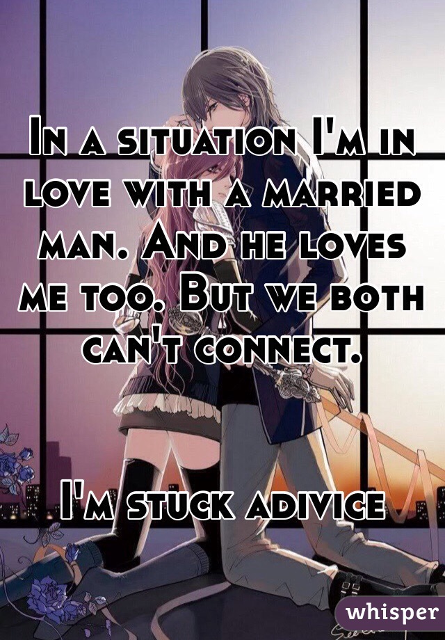 In a situation I'm in love with a married man. And he loves me too. But we both can't connect.


I'm stuck adivice