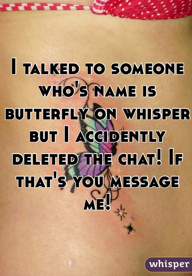 I talked to someone who's name is butterfly on whisper but I accidently deleted the chat! If that's you message me!