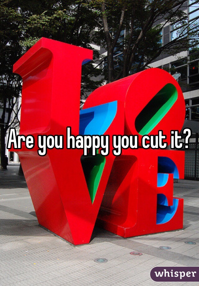 Are you happy you cut it?